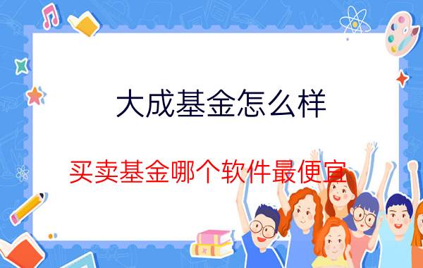 大成基金怎么样 买卖基金哪个软件最便宜？